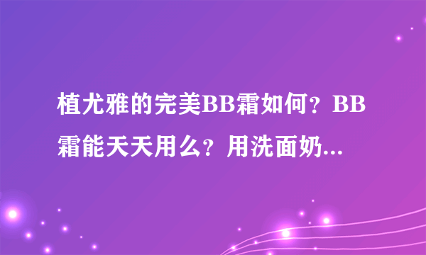 植尤雅的完美BB霜如何？BB霜能天天用么？用洗面奶卸妆可以不？