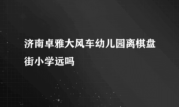 济南卓雅大风车幼儿园离棋盘街小学远吗