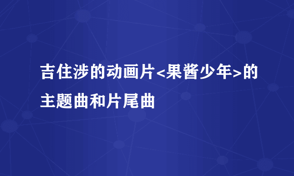 吉住涉的动画片<果酱少年>的主题曲和片尾曲