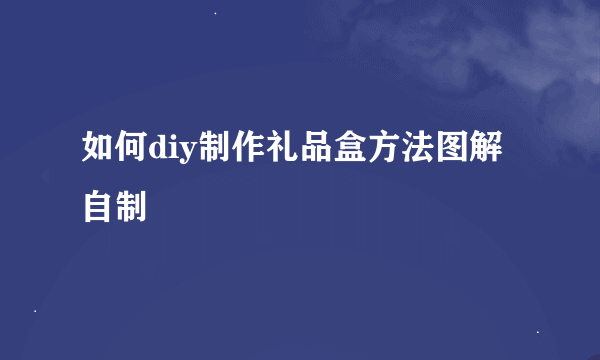 如何diy制作礼品盒方法图解 自制