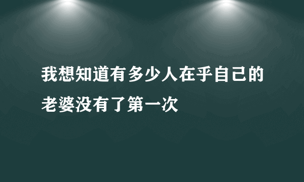 我想知道有多少人在乎自己的老婆没有了第一次