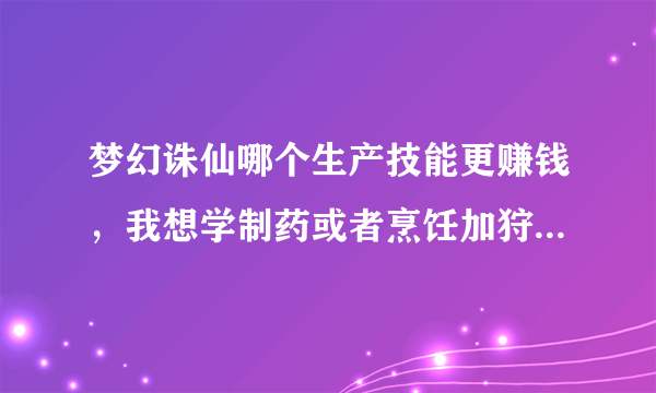 梦幻诛仙哪个生产技能更赚钱，我想学制药或者烹饪加狩猎，哪个更好，请有经验的给点建议！谢谢！