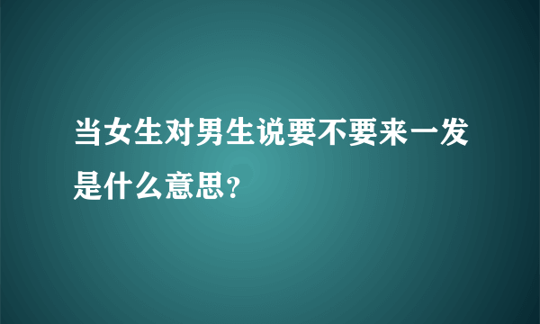 当女生对男生说要不要来一发是什么意思？