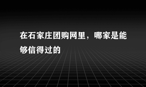 在石家庄团购网里，哪家是能够信得过的