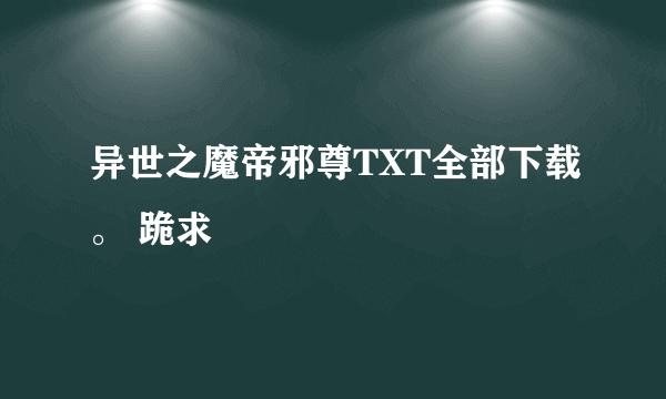 异世之魔帝邪尊TXT全部下载。 跪求