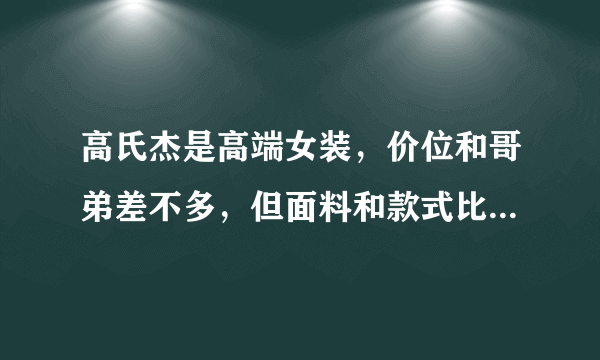 高氏杰是高端女装，价位和哥弟差不多，但面料和款式比哥弟好这个公司好象不支持网上销售。看看他们的网站