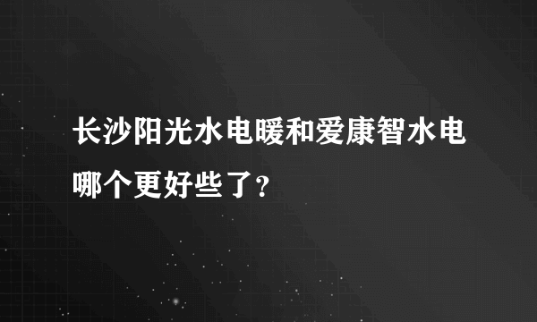 长沙阳光水电暖和爱康智水电哪个更好些了？