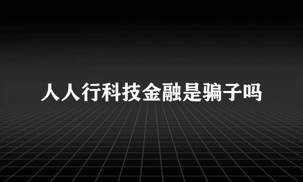 人人行科技金融是骗子吗