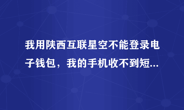 我用陕西互联星空不能登录电子钱包，我的手机收不到短信啊。怎么回事？