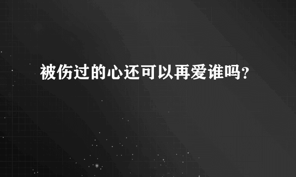 被伤过的心还可以再爱谁吗？