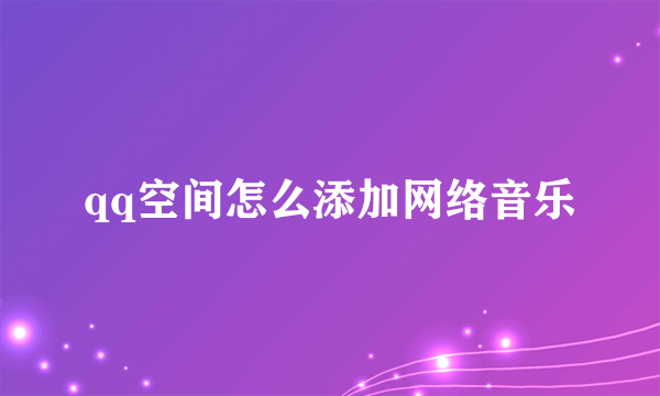 qq空间怎么添加网络音乐