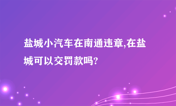 盐城小汽车在南通违章,在盐城可以交罚款吗?