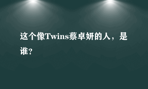 这个像Twins蔡卓妍的人，是谁？