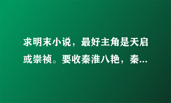 求明末小说，最好主角是天启或崇祯。要收秦淮八艳，秦淮八艳中的哪个都没问题。主角造反后才当皇帝也可。