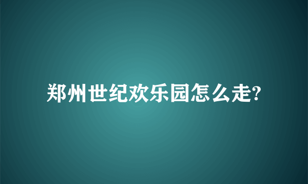 郑州世纪欢乐园怎么走?