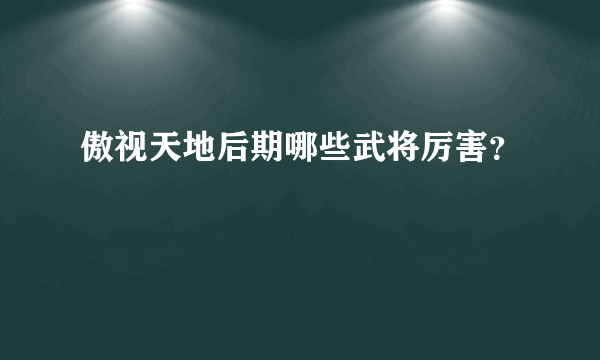 傲视天地后期哪些武将厉害？