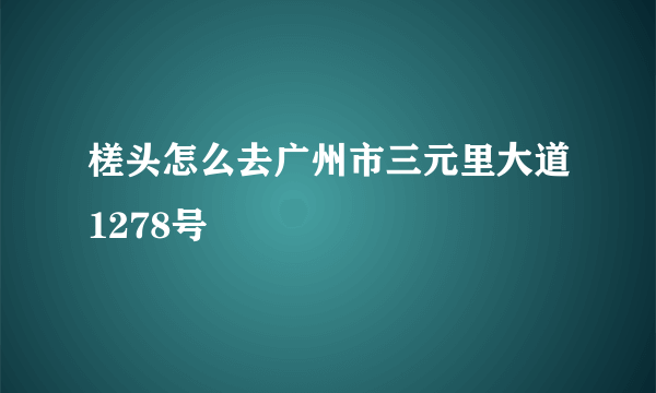 槎头怎么去广州市三元里大道1278号