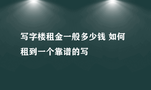 写字楼租金一般多少钱 如何租到一个靠谱的写