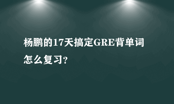 杨鹏的17天搞定GRE背单词怎么复习？