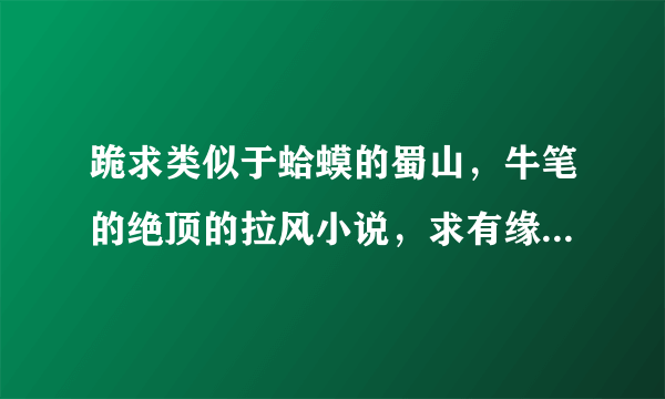 跪求类似于蛤蟆的蜀山，牛笔的绝顶的拉风小说，求有缘人！！！