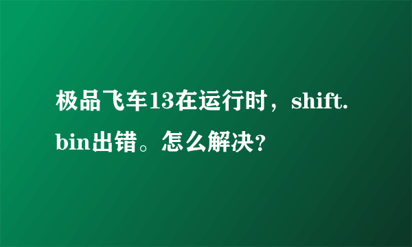 极品飞车13在运行时，shift.bin出错。怎么解决？