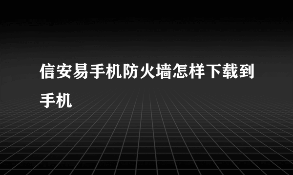 信安易手机防火墙怎样下载到手机