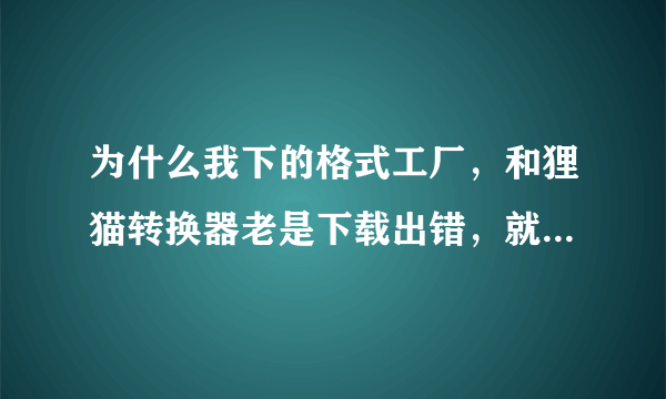 为什么我下的格式工厂，和狸猫转换器老是下载出错，就算下载完也打不开