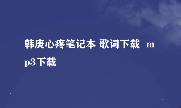 韩庚心疼笔记本 歌词下载  mp3下载