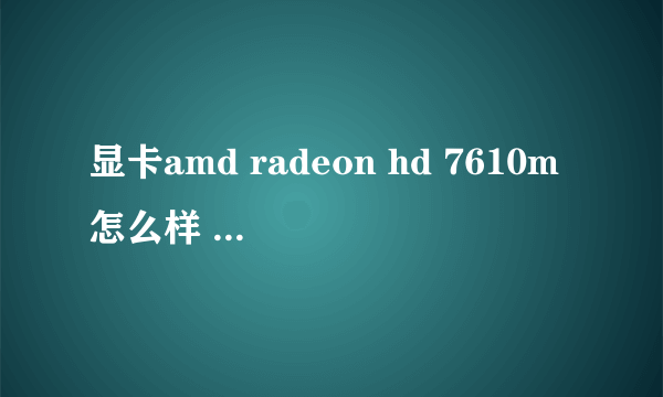 显卡amd radeon hd 7610m怎么样 主要是游戏性能