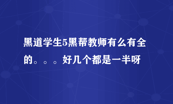 黑道学生5黑帮教师有么有全的。。。好几个都是一半呀