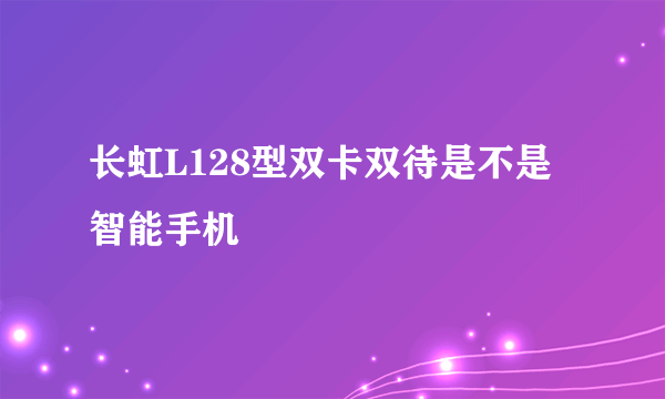 长虹L128型双卡双待是不是智能手机