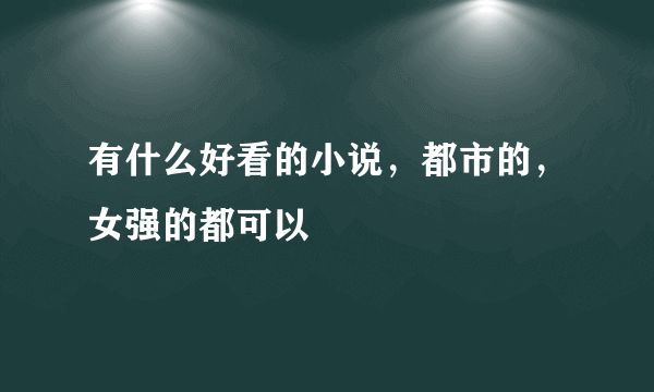 有什么好看的小说，都市的，女强的都可以