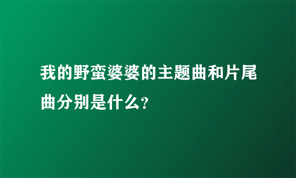 我的野蛮婆婆的主题曲和片尾曲分别是什么？