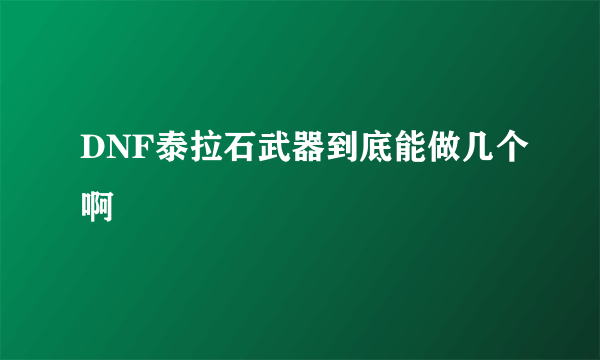 DNF泰拉石武器到底能做几个啊