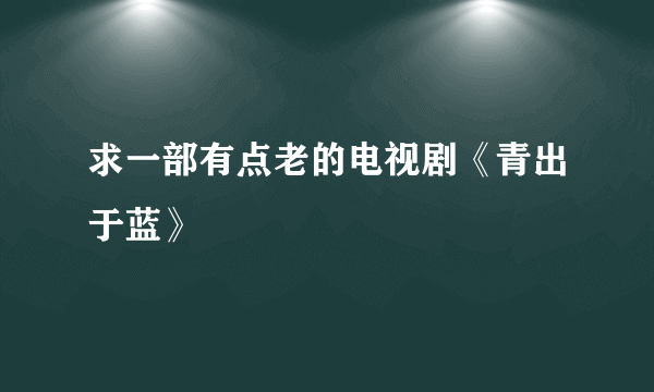 求一部有点老的电视剧《青出于蓝》