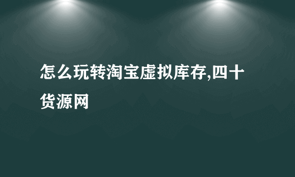 怎么玩转淘宝虚拟库存,四十货源网