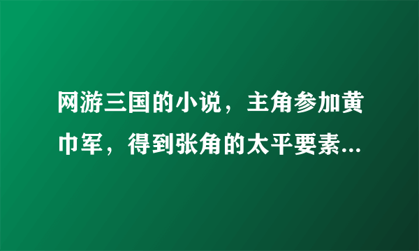 网游三国的小说，主角参加黄巾军，得到张角的太平要素的传承。