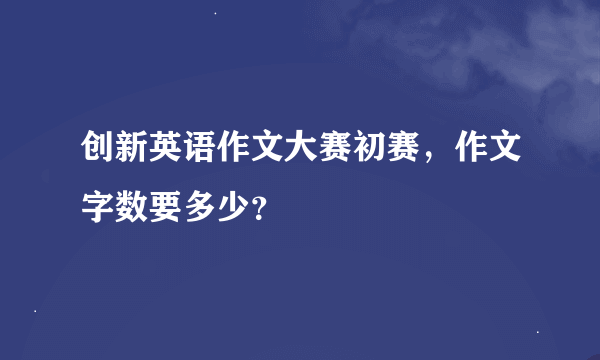 创新英语作文大赛初赛，作文字数要多少？