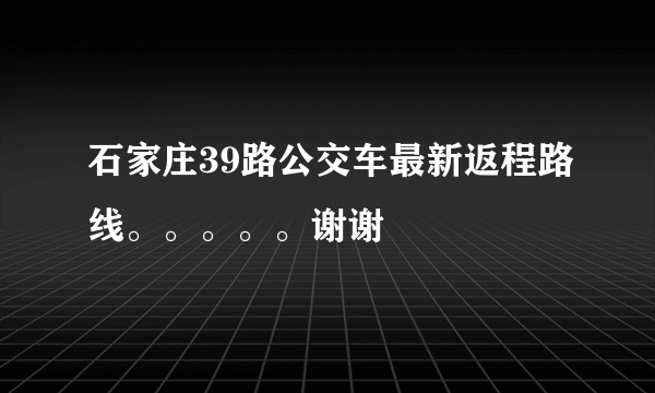 石家庄39路公交车最新返程路线。。。。。谢谢