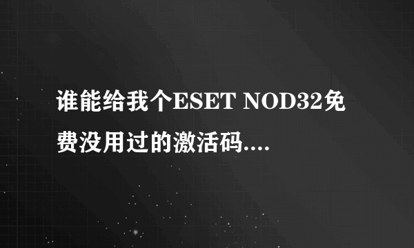 谁能给我个ESET NOD32免费没用过的激活码.前几天刚过期的