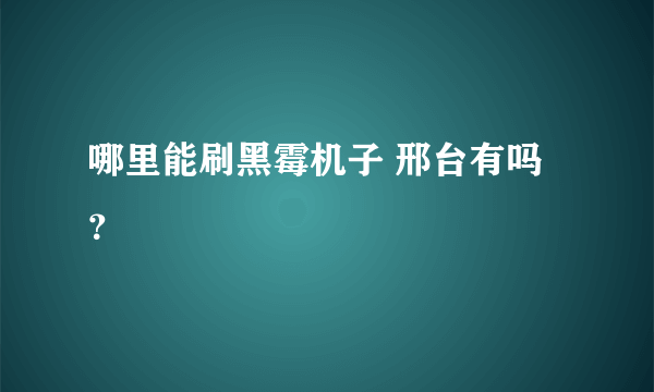 哪里能刷黑霉机子 邢台有吗？