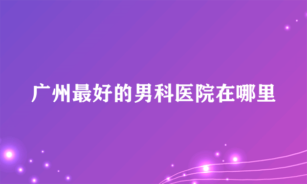 广州最好的男科医院在哪里