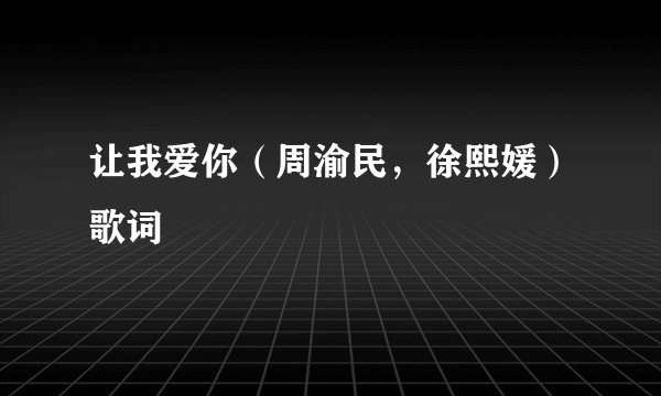 让我爱你（周渝民，徐熙媛）歌词