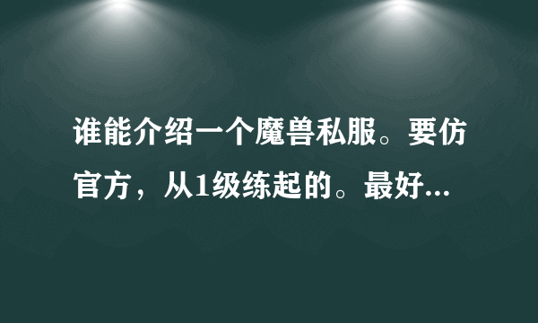 谁能介绍一个魔兽私服。要仿官方，从1级练起的。最好人气也还可以。不经常掉线的。