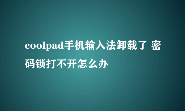 coolpad手机输入法卸载了 密码锁打不开怎么办