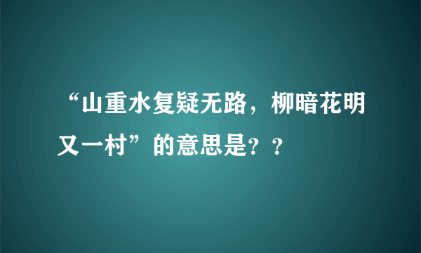 “山重水复疑无路，柳暗花明又一村”的意思是？？