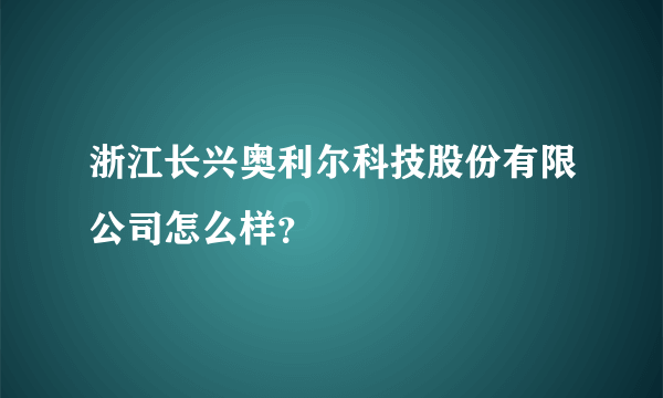 浙江长兴奥利尔科技股份有限公司怎么样？