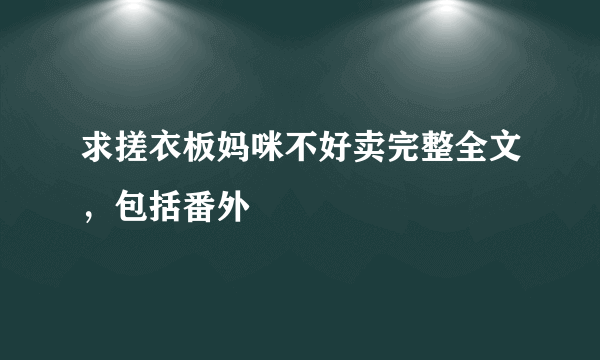 求搓衣板妈咪不好卖完整全文，包括番外