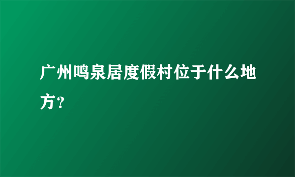 广州鸣泉居度假村位于什么地方？