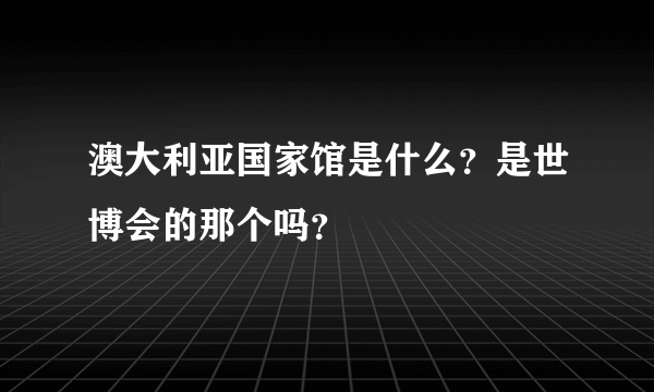 澳大利亚国家馆是什么？是世博会的那个吗？